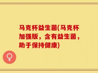 马克杯益生菌(马克杯加强版，含有益生菌，助于保持健康)