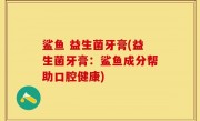 鲨鱼 益生菌牙膏(益生菌牙膏：鲨鱼成分帮助口腔健康)