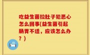 吃益生菌拉肚子犯恶心怎么回事(益生菌引起肠胃不适，应该怎么办？)