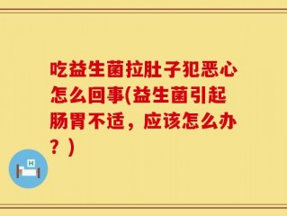 吃益生菌拉肚子犯恶心怎么回事(益生菌引起肠胃不适，应该怎么办？)