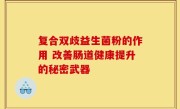 复合双歧益生菌粉的作用 改善肠道健康提升的秘密武器