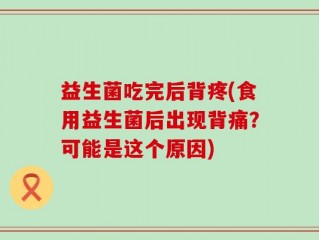 益生菌吃完后背疼(食用益生菌后出现背痛？可能是这个原因)