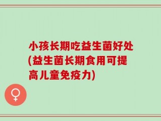 小孩长期吃益生菌好处(益生菌长期食用可提高儿童免疫力)