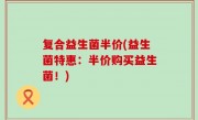 复合益生菌半价(益生菌特惠：半价购买益生菌！)