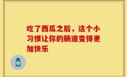 吃了西瓜之后，这个小习惯让你的肠道变得更加快乐