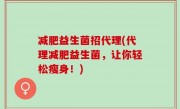 减肥益生菌招代理(代理减肥益生菌，让你轻松瘦身！)