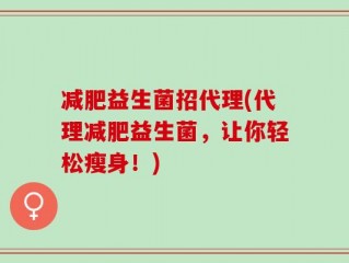 减肥益生菌招代理(代理减肥益生菌，让你轻松瘦身！)