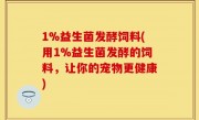 1%益生菌发酵饲料(用1%益生菌发酵的饲料，让你的宠物更健康)