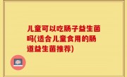 儿童可以吃肠子益生菌吗(适合儿童食用的肠道益生菌推荐)