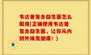 韦达普复合益生菌怎么服用(正确使用韦达普复合益生菌，让你从内到外焕发健康！)