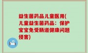 益生菌药品儿童医用(儿童益生菌药品：保护宝宝免受肠道健康问题侵害)