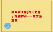 醒来益生菌(养生必备，醒脑解困——益生菌重生
