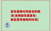 益生菌做吐司面包的做法(自制益生菌面包：做出营养美味的吐司)