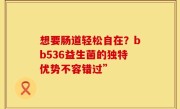 想要肠道轻松自在？bb536益生菌的独特优势不容错过”