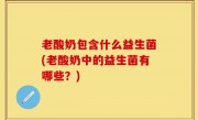 老酸奶包含什么益生菌(老酸奶中的益生菌有哪些？)
