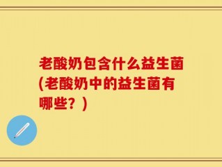 老酸奶包含什么益生菌(老酸奶中的益生菌有哪些？)