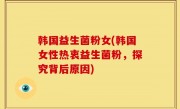 韩国益生菌粉女(韩国女性热衷益生菌粉，探究背后原因)