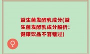 益生菌发酵乳成分(益生菌发酵乳成分解析：健康饮品不容错过)