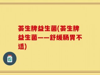荟生牌益生菌(荟生牌益生菌——舒缓肠胃不适)