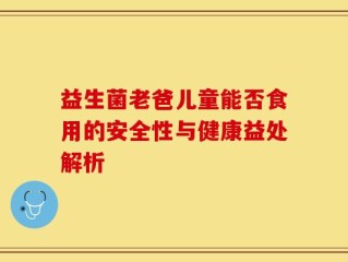 益生菌老爸儿童能否食用的安全性与健康益处解析