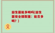益生菌能多喝吗(益生菌安全摄取量：能否多喝？)