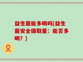 益生菌能多喝吗(益生菌安全摄取量：能否多喝？)