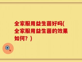 全家服用益生菌好吗(全家服用益生菌的效果如何？)