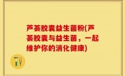 芦荟胶囊益生菌粉(芦荟胶囊与益生菌，一起维护你的消化健康)