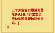 三个月宝宝口服益生菌吃多久(三个月宝宝口服益生菌需要长期使用吗？)