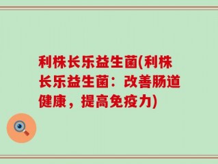 利株长乐益生菌(利株长乐益生菌：改善肠道健康，提高免疫力)