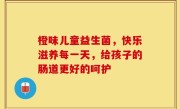 橙味儿童益生菌，快乐滋养每一天，给孩子的肠道更好的呵护
