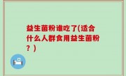 益生菌粉谁吃了(适合什么人群食用益生菌粉？)