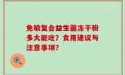 免敏复合益生菌冻干粉多大能吃？食用建议与注意事项？