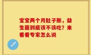 宝宝两个月肚子胀，益生菌到底该不该吃？来看看专家怎么说