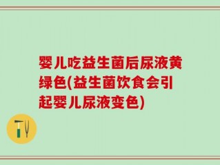 婴儿吃益生菌后尿液黄绿色(益生菌饮食会引起婴儿尿液变色)