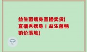 益生菌瘦身直播卖货(直播秀瘦身丨益生菌畅销价落地)