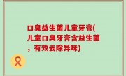 口臭益生菌儿童牙膏(儿童口臭牙膏含益生菌，有效去除异味)
