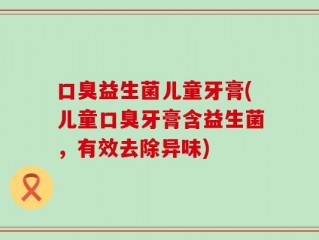 口臭益生菌儿童牙膏(儿童口臭牙膏含益生菌，有效去除异味)