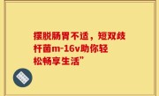 摆脱肠胃不适，短双歧杆菌m-16v助你轻松畅享生活”