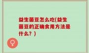 益生菌豆怎么吃(益生菌豆的正确食用方法是什么？)
