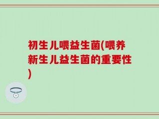 初生儿喂益生菌(喂养新生儿益生菌的重要性)