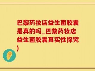 巴黎药妆店益生菌胶囊是真的吗_巴黎药妆店益生菌胶囊真实性探究)
