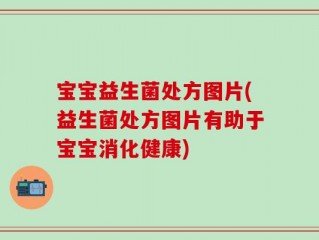宝宝益生菌处方图片(益生菌处方图片有助于宝宝消化健康)