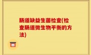 肠道缺益生菌检查(检查肠道微生物平衡的方法)