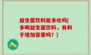 益生菌饮料能多吃吗(多喝益生菌饮料，有利于增加容量吗？)