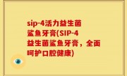 sip-4活力益生菌鲨鱼牙膏(SIP-4益生菌鲨鱼牙膏，全面呵护口腔健康)