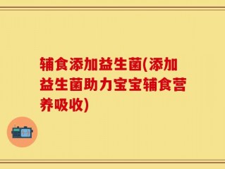 辅食添加益生菌(添加益生菌助力宝宝辅食营养吸收)