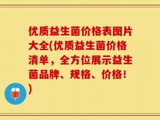 优质益生菌价格表图片大全(优质益生菌价格清单，全方位展示益生菌品牌、规格、价格！)
