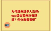 为何越来越多人选择rege益生菌来改善肠道？你也来看看吧”