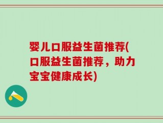 婴儿口服益生菌推荐(口服益生菌推荐，助力宝宝健康成长)